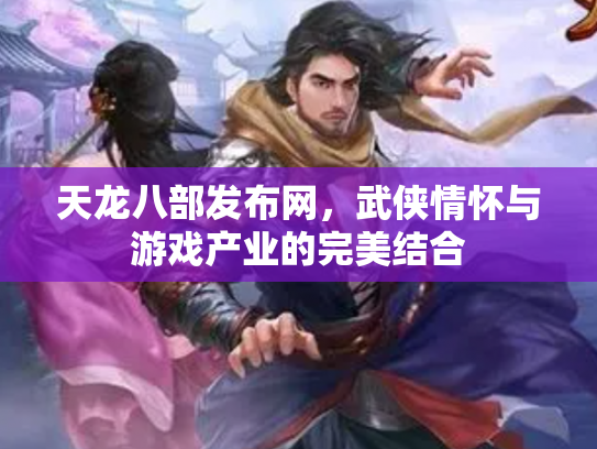 天龙八部发布网，武侠情怀与游戏产业的完美结合