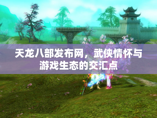 天龙八部发布网，武侠情怀与游戏生态的交汇点