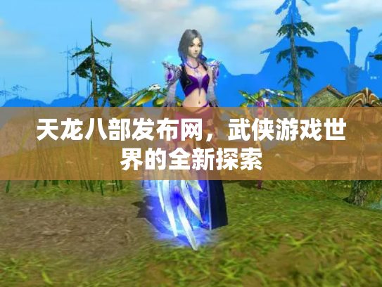 天龙八部发布网，武侠游戏世界的全新探索