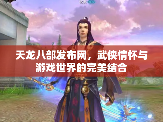 天龙八部发布网，武侠情怀与游戏世界的完美结合