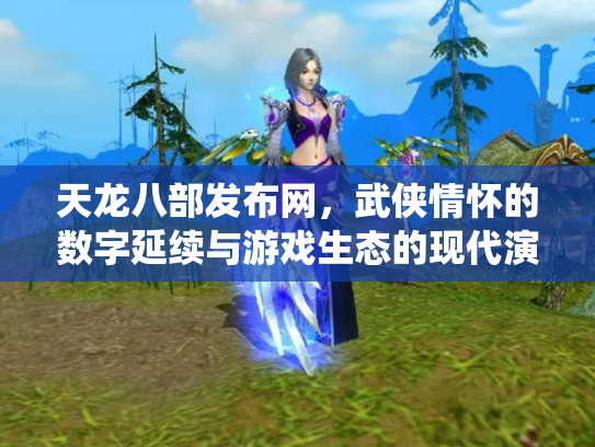 天龙八部发布网，武侠情怀的数字延续与游戏生态的现代演绎
