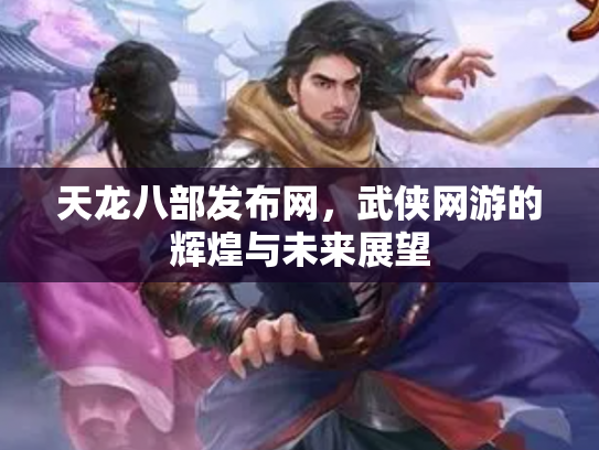 天龙八部发布网，武侠网游的辉煌与未来展望