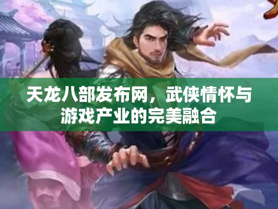 天龙八部发布网，武侠情怀与游戏产业的完美融合