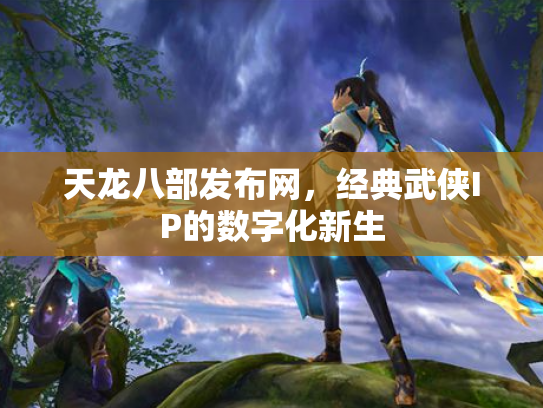 天龙八部发布网，经典武侠IP的数字化新生