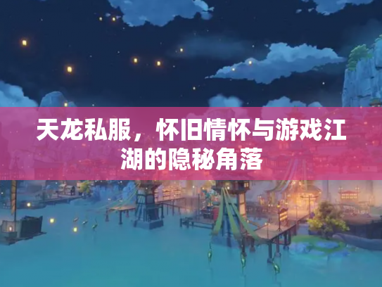 天龙私服，怀旧情怀与游戏江湖的隐秘角落