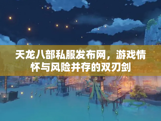 天龙八部私服发布网，游戏情怀与风险并存的双刃剑