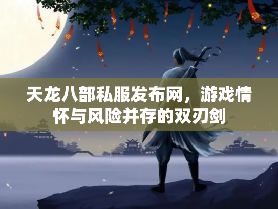 天龙八部私服发布网，游戏情怀与风险并存的双刃剑