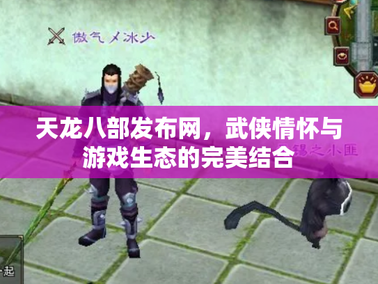 天龙八部发布网，武侠情怀与游戏生态的完美结合