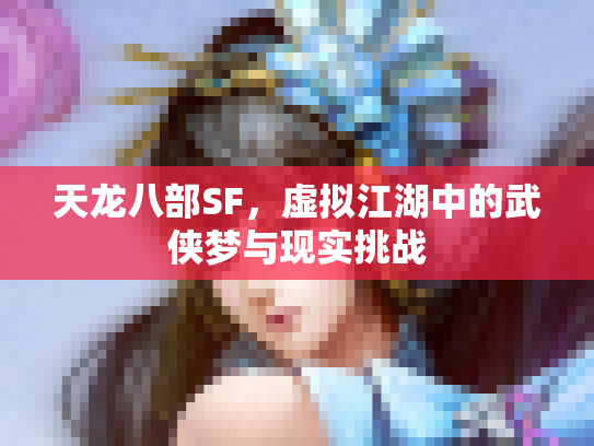 天龙八部SF，虚拟江湖中的武侠梦与现实挑战