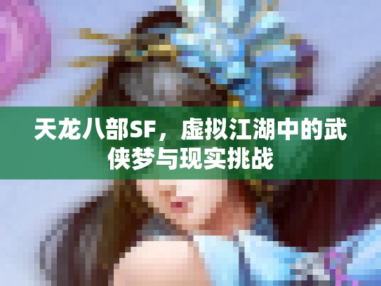 天龙八部SF，虚拟江湖中的武侠梦与现实挑战