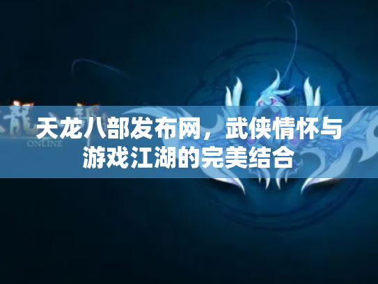 天龙八部发布网，武侠情怀与游戏江湖的完美结合
