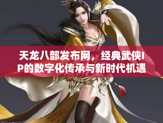 天龙八部发布网，经典武侠IP的数字化传承与新时代机遇