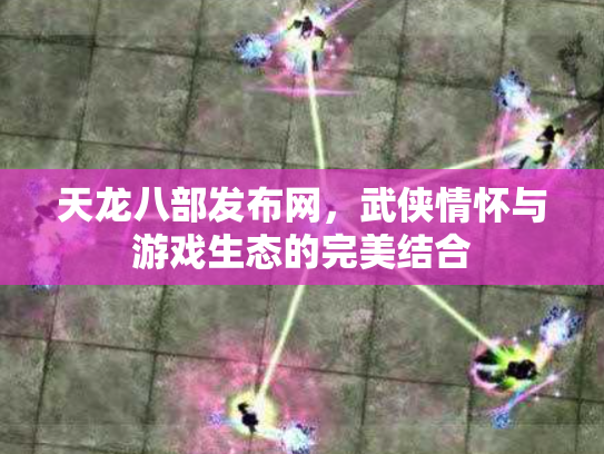 天龙八部发布网，武侠情怀与游戏生态的完美结合