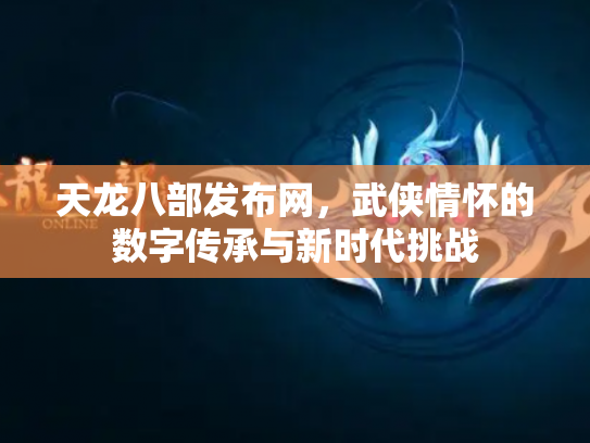 天龙八部发布网，武侠情怀的数字传承与新时代挑战