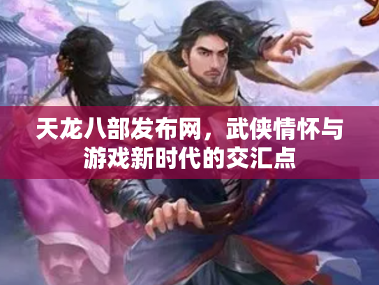 天龙八部发布网，武侠情怀与游戏新时代的交汇点
