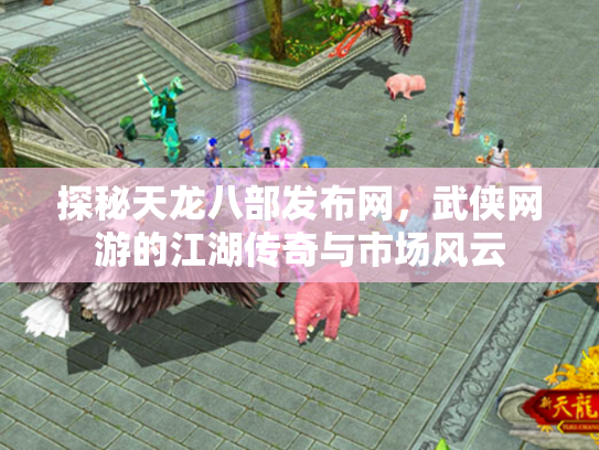 探秘天龙八部发布网，武侠网游的江湖传奇与市场风云