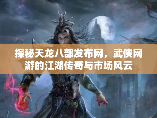探秘天龙八部发布网，武侠网游的江湖传奇与市场风云