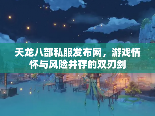 天龙八部私服发布网，游戏情怀与风险并存的双刃剑