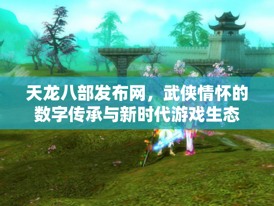 天龙八部发布网，武侠情怀的数字传承与新时代游戏生态