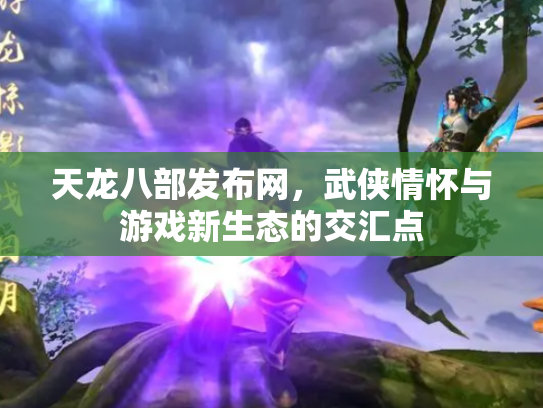天龙八部发布网，武侠情怀与游戏新生态的交汇点
