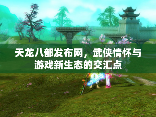 天龙八部发布网，武侠情怀与游戏新生态的交汇点