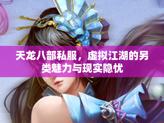 天龙八部私服,虚拟江湖的另类魅力与现实隐忧 天龙八部私服,虚拟江湖的另类魅力与现实隐忧
