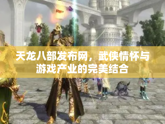 天龙八部发布网，武侠情怀与游戏产业的完美结合