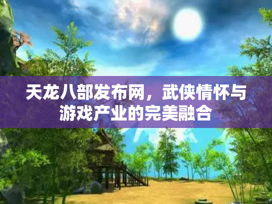 天龙八部发布网，武侠情怀与游戏产业的完美融合