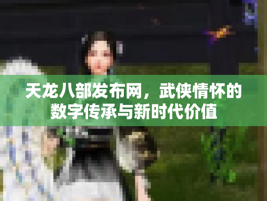 天龙八部发布网，武侠情怀的数字传承与新时代价值