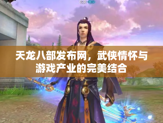 天龙八部发布网，武侠情怀与游戏产业的完美结合