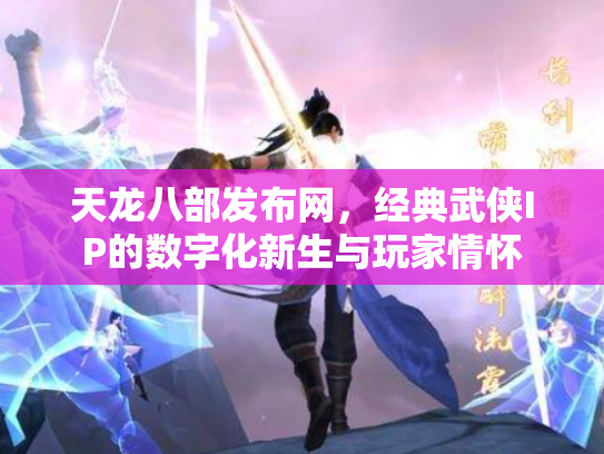天龙八部发布网，经典武侠IP的数字化新生与玩家情怀
