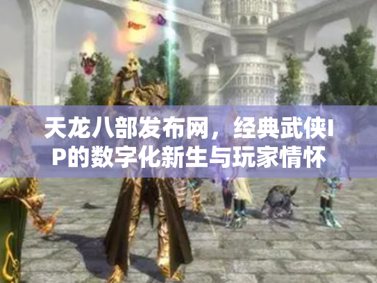 天龙八部发布网，经典武侠IP的数字化新生与玩家情怀