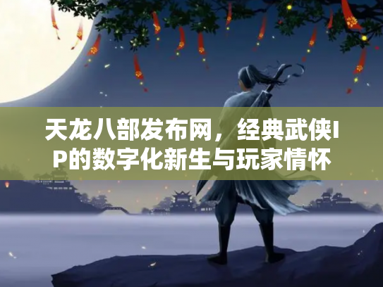 天龙八部发布网，经典武侠IP的数字化新生与玩家情怀