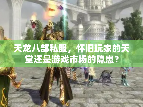 天龙八部私服，怀旧玩家的天堂还是游戏市场的隐患？