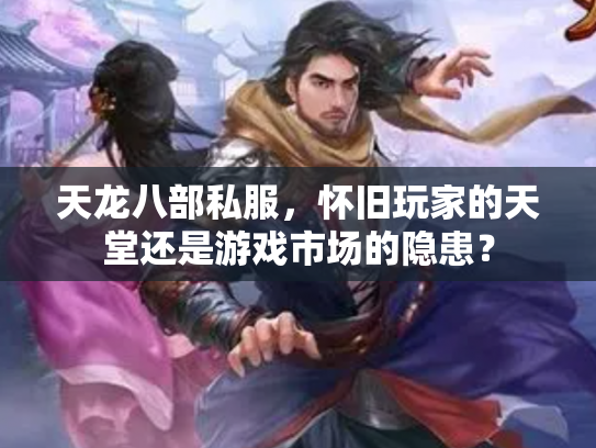 天龙八部私服，怀旧玩家的天堂还是游戏市场的隐患？