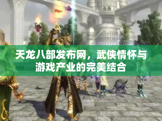 天龙八部发布网，武侠情怀与游戏产业的完美结合