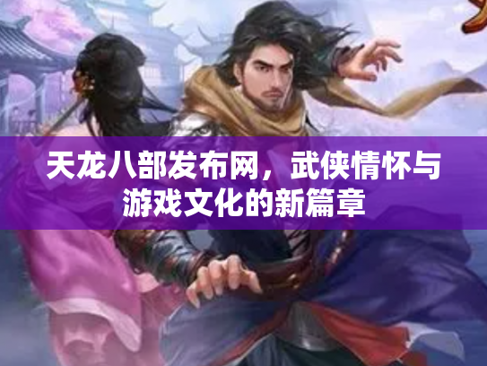 天龙八部发布网，武侠情怀与游戏文化的新篇章