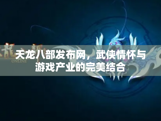 天龙八部发布网，武侠情怀与游戏产业的完美结合