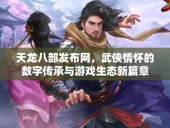 天龙八部发布网，武侠情怀的数字传承与游戏生态新篇章