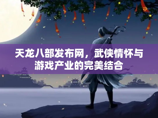 天龙八部发布网，武侠情怀与游戏产业的完美结合