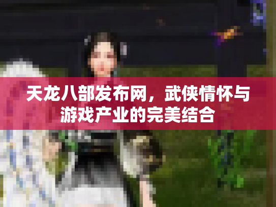 天龙八部发布网，武侠情怀与游戏产业的完美结合