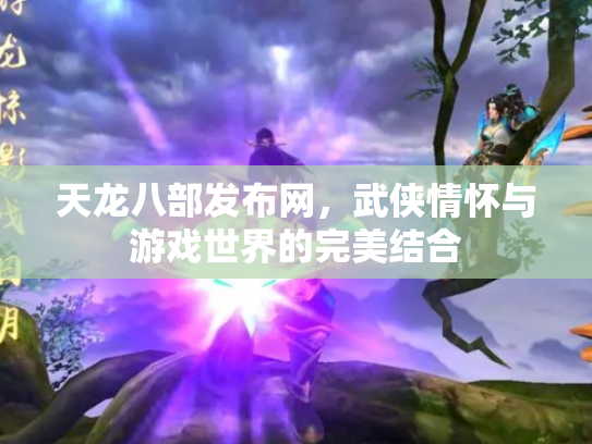 天龙八部发布网，武侠情怀与游戏世界的完美结合
