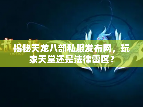 揭秘天龙八部私服发布网，玩家天堂还是法律雷区？