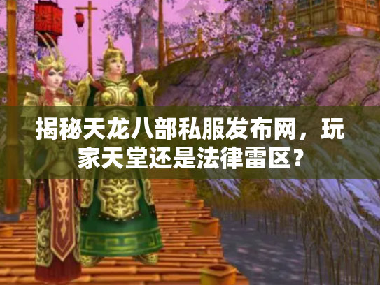 揭秘天龙八部私服发布网，玩家天堂还是法律雷区？