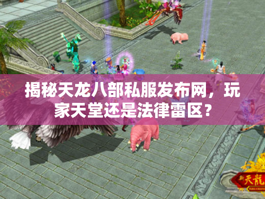 揭秘天龙八部私服发布网，玩家天堂还是法律雷区？