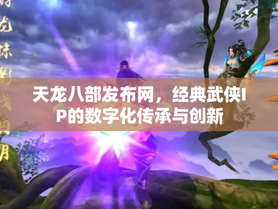 天龙八部发布网，经典武侠IP的数字化传承与创新