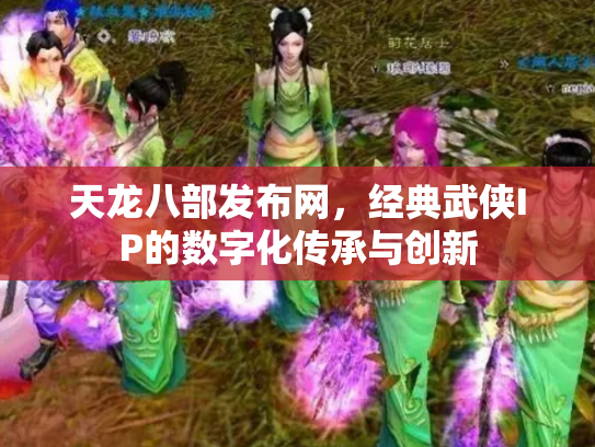 天龙八部发布网，经典武侠IP的数字化传承与创新
