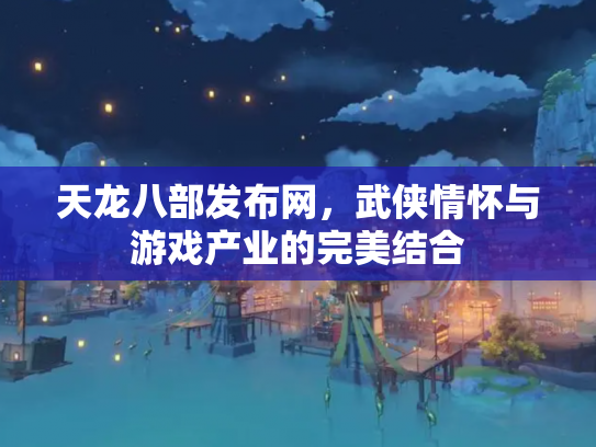 天龙八部发布网，武侠情怀与游戏产业的完美结合