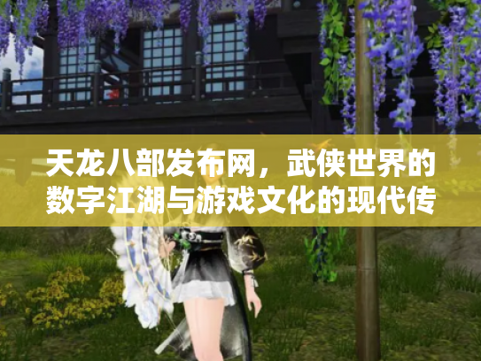 天龙八部发布网，武侠世界的数字江湖与游戏文化的现代传承