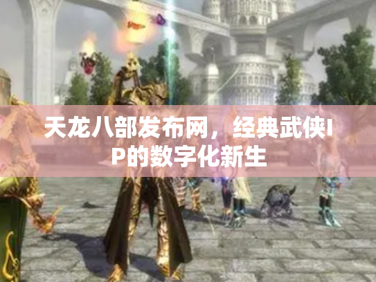 天龙八部发布网，经典武侠IP的数字化新生